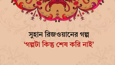 সুহান রিজওয়ানের গল্প ‘গল্পটা কিন্তু শেষ করি নাই’